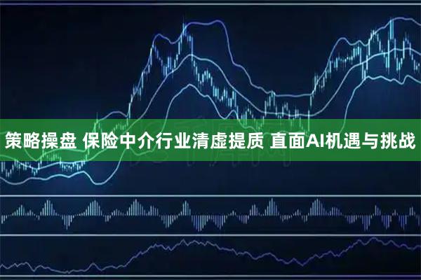 策略操盘 保险中介行业清虚提质 直面AI机遇与挑战