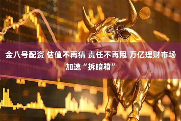 金八号配资 估值不再猜 责任不再甩 万亿理财市场加速“拆暗箱”