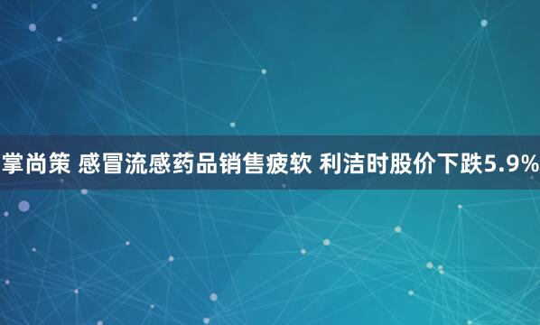 掌尚策 感冒流感药品销售疲软 利洁时股价下跌5.9%