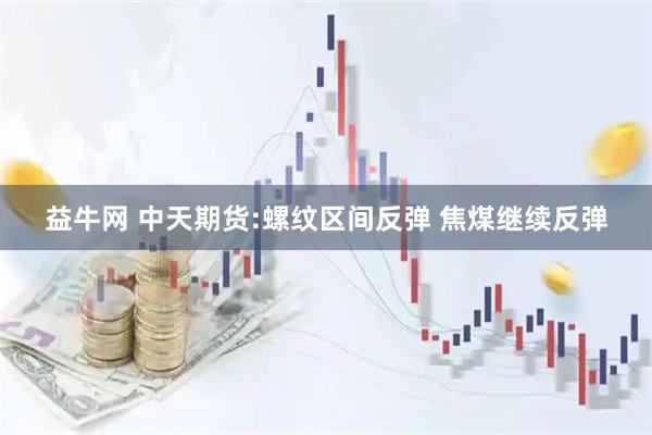 益牛网 中天期货:螺纹区间反弹 焦煤继续反弹
