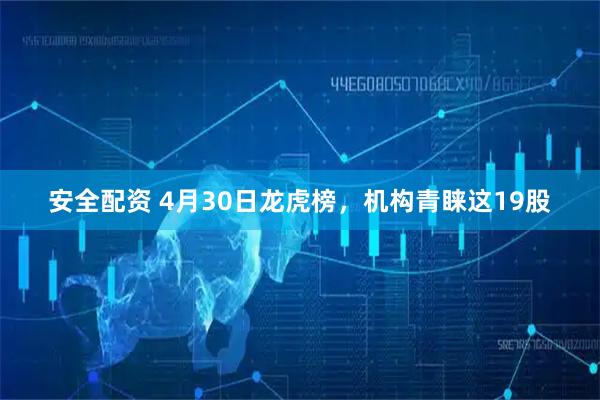 安全配资 4月30日龙虎榜，机构青睐这19股