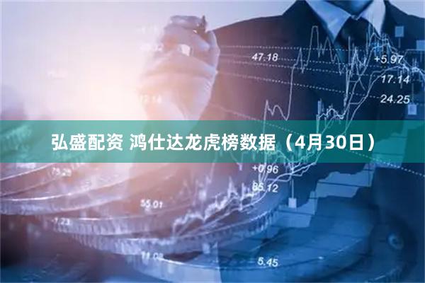 弘盛配资 鸿仕达龙虎榜数据（4月30日）