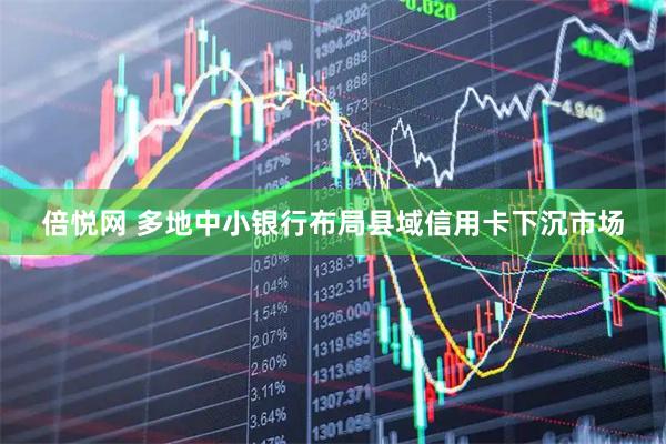 倍悦网 多地中小银行布局县域信用卡下沉市场