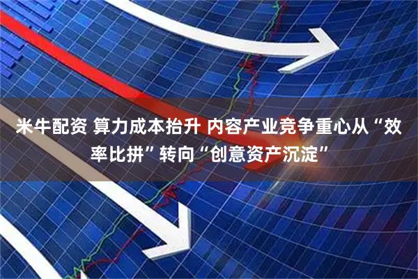 米牛配资 算力成本抬升 内容产业竞争重心从“效率比拼”转向“创意资产沉淀”