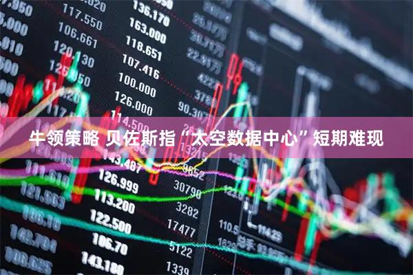 牛领策略 贝佐斯指“太空数据中心”短期难现