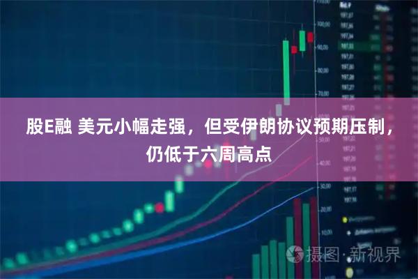 股E融 美元小幅走强，但受伊朗协议预期压制，仍低于六周高点