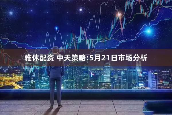雅休配资 中天策略:5月21日市场分析