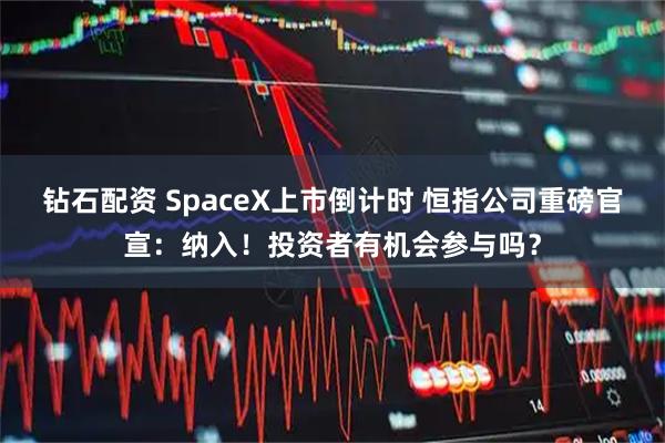 钻石配资 SpaceX上市倒计时 恒指公司重磅官宣：纳入！投资者有机会参与吗？