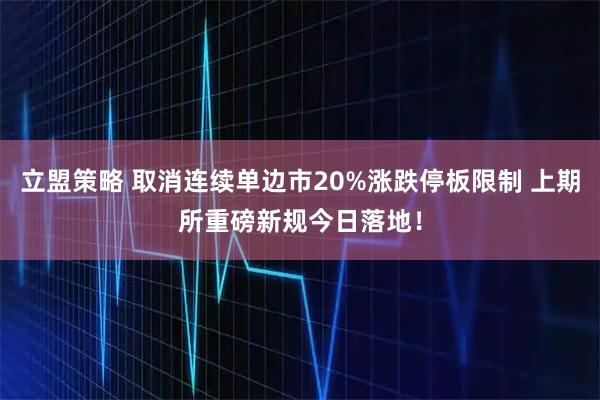 立盟策略 取消连续单边市20%涨跌停板限制 上期所重磅新规今日落地！
