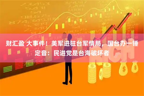 财汇盈 大事件！美军进驻台军情局，国台办一锤定音：民进党是台海破坏者