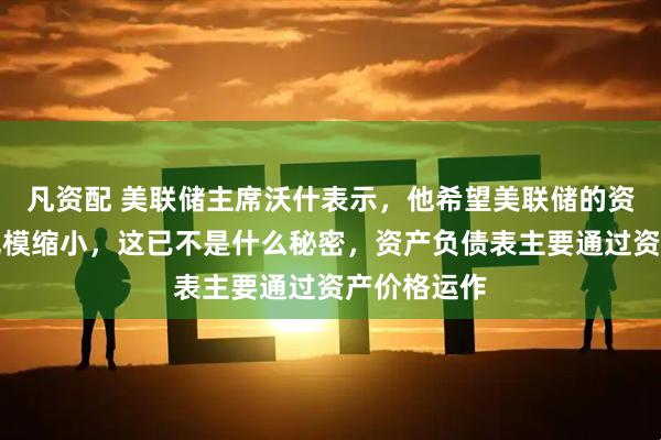 凡资配 美联储主席沃什表示，他希望美联储的资产负债表规模缩小，这已不是什么秘密，资产负债表主要通过资产价格运作