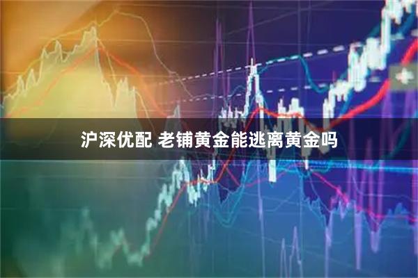 沪深优配 老铺黄金能逃离黄金吗