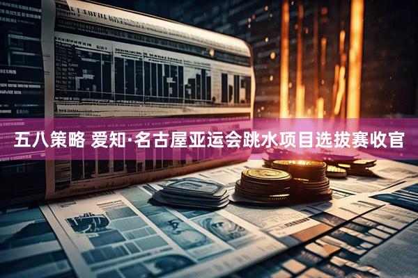 五八策略 爱知·名古屋亚运会跳水项目选拔赛收官