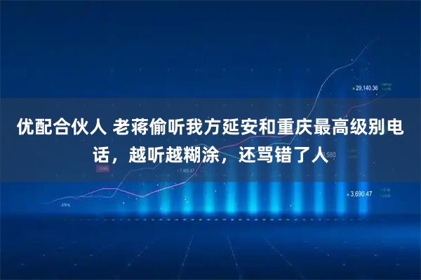 优配合伙人 老蒋偷听我方延安和重庆最高级别电话，越听越糊涂，还骂错了人