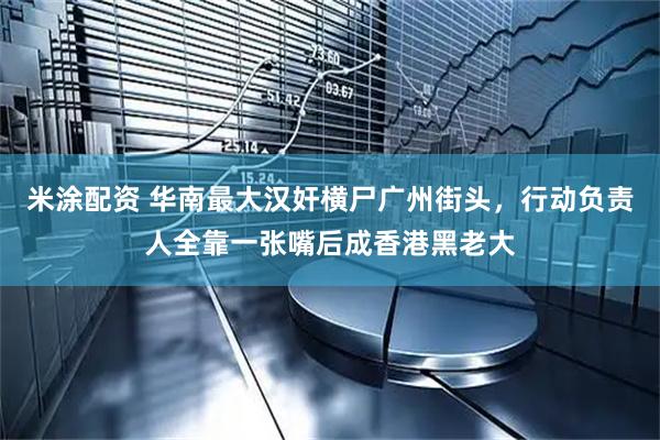 米涂配资 华南最大汉奸横尸广州街头,行动负责人全靠一张嘴后成香港黑老大