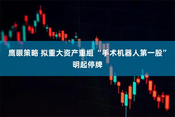 鹰眼策略 拟重大资产重组 “手术机器人第一股”明起停牌