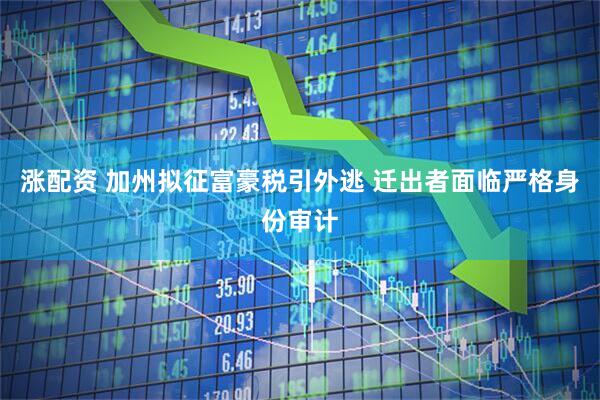 涨配资 加州拟征富豪税引外逃 迁出者面临严格身份审计
