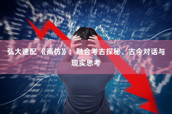 弘大速配 《高仿》:融合考古探秘、古今对话与现实思考