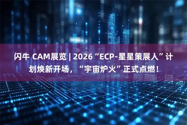 闪牛 CAM展览 | 2026“ECP-星星策展人”计划焕新开场,“宇宙炉火”正式点燃!