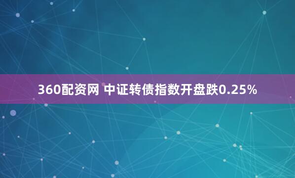 360配资网 中证转债指数开盘跌0.25%