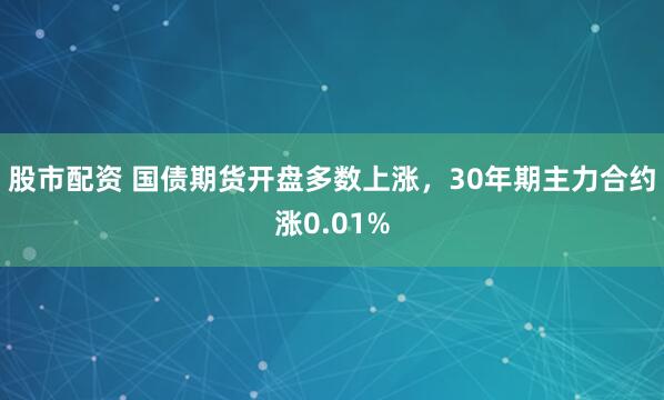 股市配资 国债期货开盘多数上涨，30年期主力合约涨0.01%