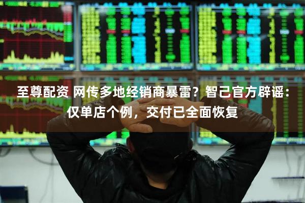 至尊配资 网传多地经销商暴雷？智己官方辟谣：仅单店个例，交付已全面恢复