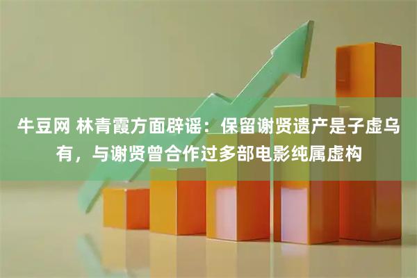 牛豆网 林青霞方面辟谣：保留谢贤遗产是子虚乌有，与谢贤曾合作过多部电影纯属虚构