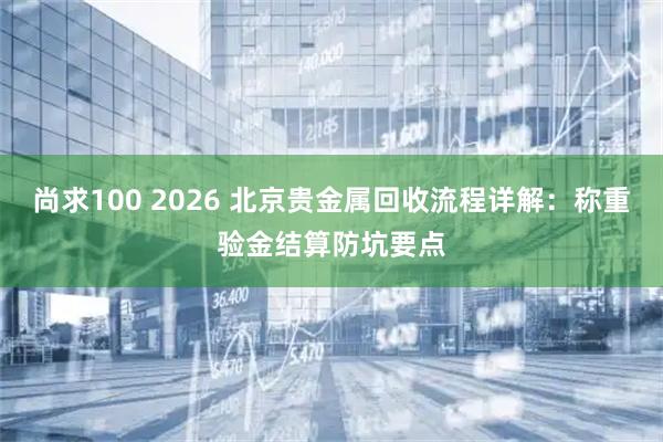 尚求100 2026 北京贵金属回收流程详解:称重验金结算防坑要点