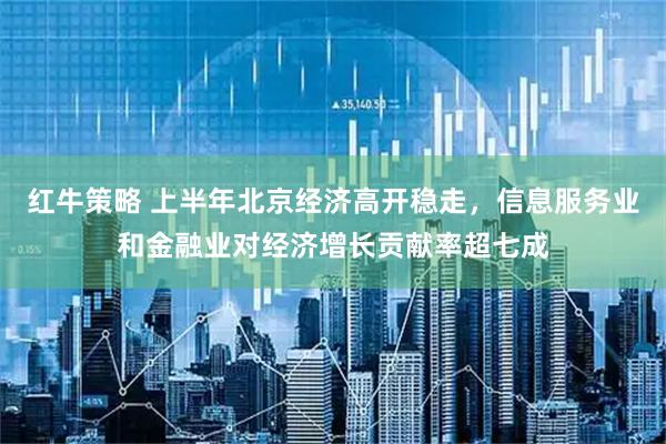 红牛策略 上半年北京经济高开稳走，信息服务业和金融业对经济增长贡献率超七成